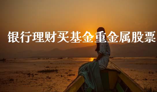 银行理财买基金重金属股票_https://www.kuaijiepai.net_期货理财_第1张