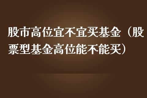 股市高位宜不宜买基金（股票型基金高位能不能买）_https://www.kuaijiepai.net_期货理财_第1张
