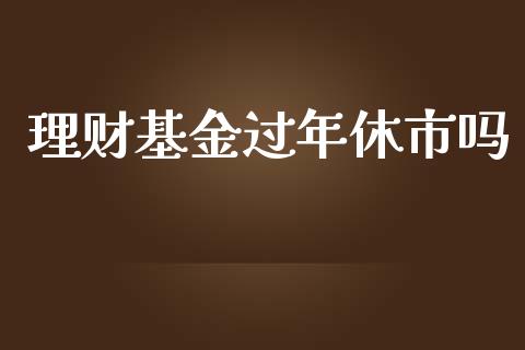 理财基金过年休市吗_https://www.kuaijiepai.net_期货理财_第1张