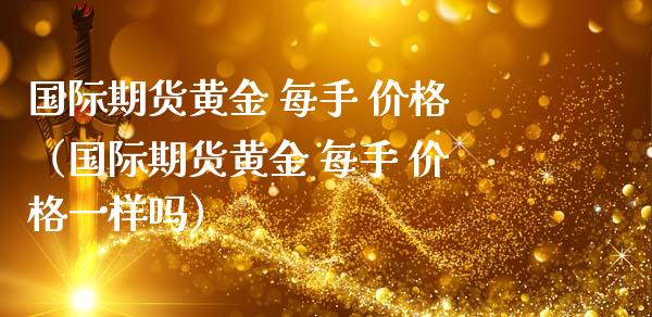 国际期货黄金 每手 价格（国际期货黄金 每手 价格一样吗）_https://www.kuaijiepai.net_国际期货_第1张