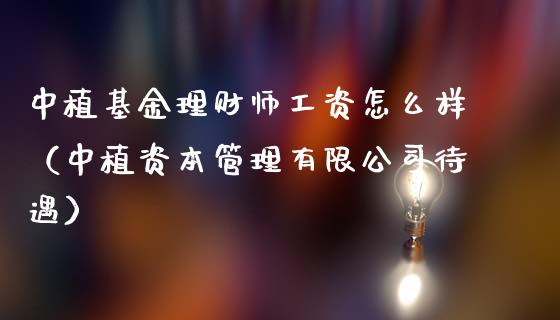 中植基金理财师工资怎么样（中植资本管理有限公司待遇）_https://www.kuaijiepai.net_期货理财_第1张
