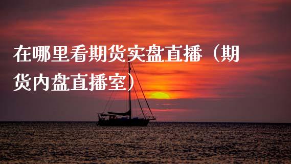 在哪里看期货实盘直播（期货内盘直播室）_https://www.kuaijiepai.net_期货在线_第1张