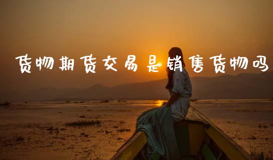 货物期货交易是销售货物吗_https://www.kuaijiepai.net_期货资讯_第1张