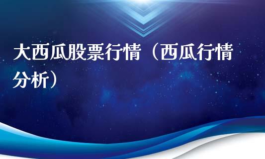 大西瓜股票行情（西瓜行情分析）_https://www.kuaijiepai.net_新股新闻_第1张