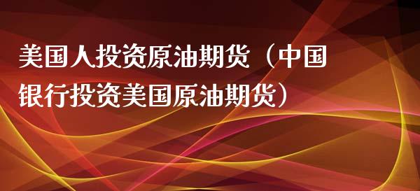 美国人投资原油期货（中国银行投资美国原油期货）_https://www.kuaijiepai.net_期货资讯_第1张
