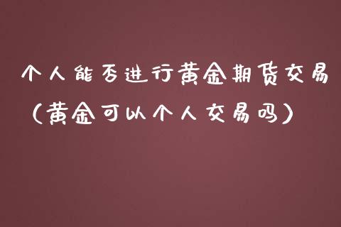 个人能否进行黄金期货交易（黄金可以个人交易吗）_https://www.kuaijiepai.net_期货资讯_第1张