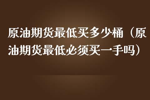 原油期货最低买多少桶（原油期货最低必须买一手吗）_https://www.kuaijiepai.net_国际期货_第1张