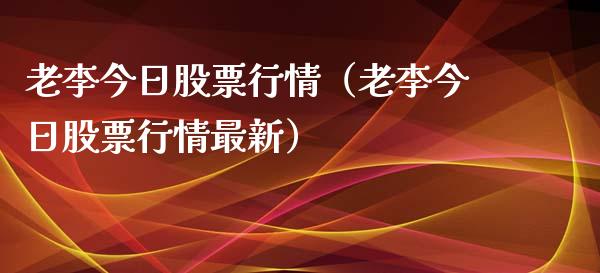 老李今日股票行情（老李今日股票行情最新）_https://www.kuaijiepai.net_国际股建_第1张