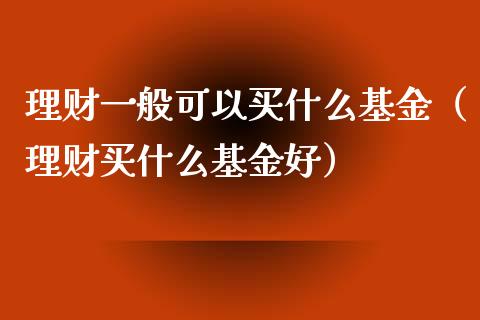 理财一般可以买什么基金（理财买什么基金好）_https://www.kuaijiepai.net_期货理财_第1张