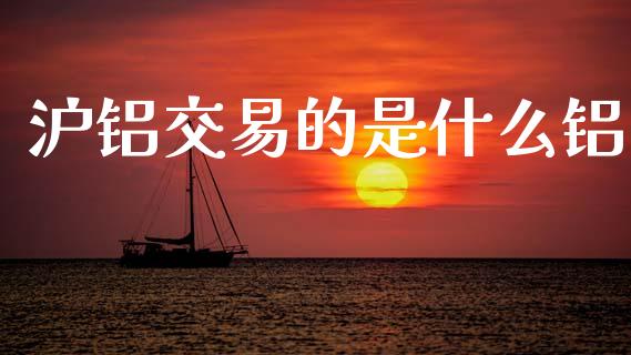 沪铝交易的是什么铝_https://www.kuaijiepai.net_期货在线_第1张