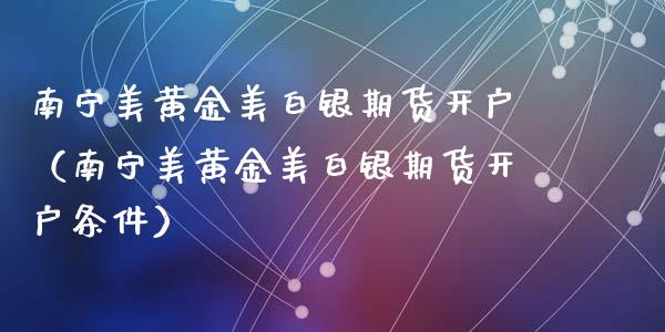 南宁美黄金美白银期货开户（南宁美黄金美白银期货开户条件）_https://www.kuaijiepai.net_国际期货_第1张