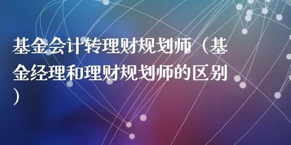 基金会计转理财规划师（基金经理和理财规划师的区别）_https://www.kuaijiepai.net_投资理财_第1张