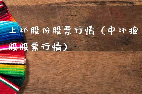 上环股份股票行情（中环控股股票行情）_https://www.kuaijiepai.net_股票理论_第1张