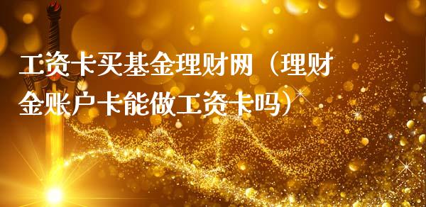 工资卡买基金理财网（理财金账户卡能做工资卡吗）_https://www.kuaijiepai.net_投资理财_第1张