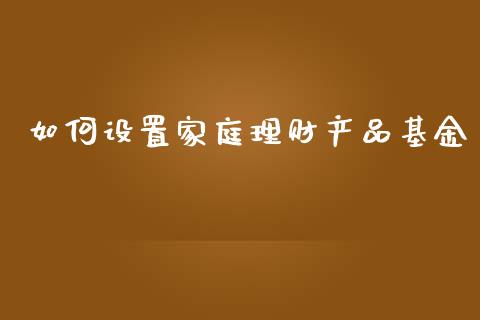 如何设置家庭理财产品基金_https://www.kuaijiepai.net_投资理财_第1张