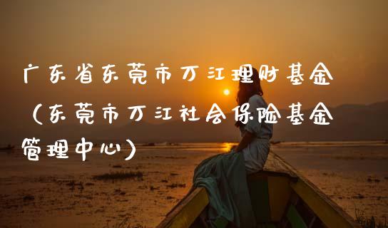 广东省东莞市万江理财基金（东莞市万江社会保险基金管理中心）_https://www.kuaijiepai.net_期货理财_第1张