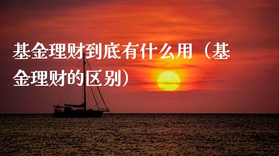 基金理财到底有什么用（基金理财的区别）_https://www.kuaijiepai.net_投资理财_第1张