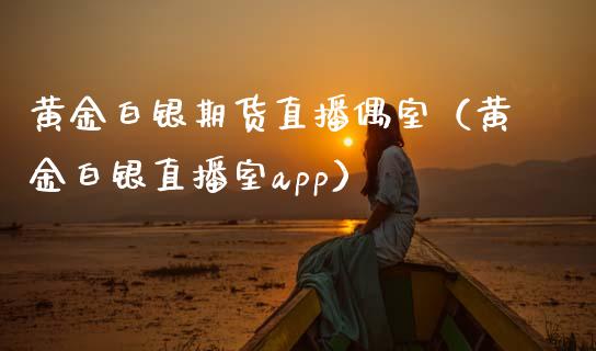 黄金白银期货直播偶室（黄金白银直播室app）_https://www.kuaijiepai.net_期货在线_第1张