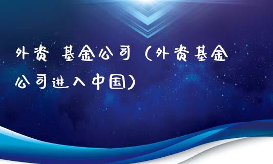 外资 基金公司（外资基金公司进入中国）_https://www.kuaijiepai.net_投资理财_第1张