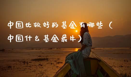 中国比较好的基金有哪些（中国什么基金最牛）_https://www.kuaijiepai.net_投资理财_第1张