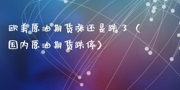 欧美原油期货涨还是跌了（国内原油期货跌停）_https://www.kuaijiepai.net_国际期货_第1张