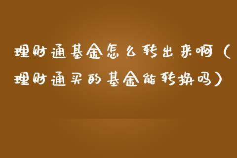 理财通基金怎么转出来啊（理财通买的基金能转换吗）_https://www.kuaijiepai.net_期货理财_第1张
