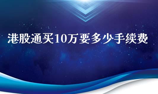 港股通买10万要多少手续费_https://www.kuaijiepai.net_期货资讯_第1张