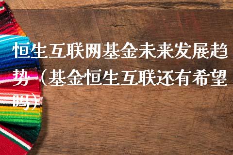 恒生互联网基金未来发展趋势（基金恒生互联还有希望吗）_https://www.kuaijiepai.net_期货理财_第1张