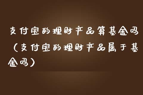 支付宝的理财产品算基金吗（支付宝的理财产品属于基金吗）_https://www.kuaijiepai.net_期货理财_第1张