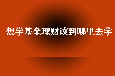 想学基金理财该到哪里去学_https://www.kuaijiepai.net_投资理财_第1张