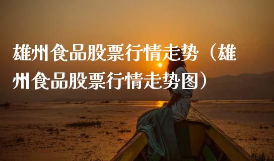 雄州食品股票行情走势（雄州食品股票行情走势图）_https://www.kuaijiepai.net_股票理论_第1张