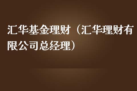 汇华基金理财（汇华理财有限公司总经理）_https://www.kuaijiepai.net_期货理财_第1张