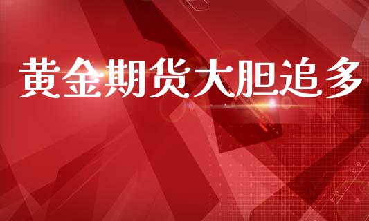 黄金期货大胆追多_https://www.kuaijiepai.net_期货资讯_第1张