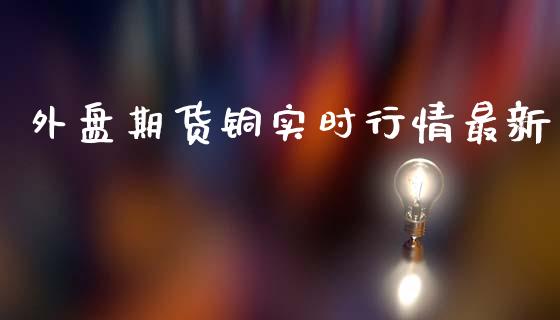 外盘期货铜实时行情最新_https://www.kuaijiepai.net_国际期货_第1张