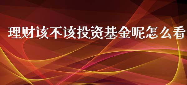 理财该不该投资基金呢怎么看_https://www.kuaijiepai.net_期货理财_第1张