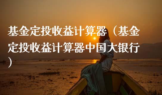 基金定投收益计算器（基金定投收益计算器中国大银行）_https://www.kuaijiepai.net_投资理财_第1张