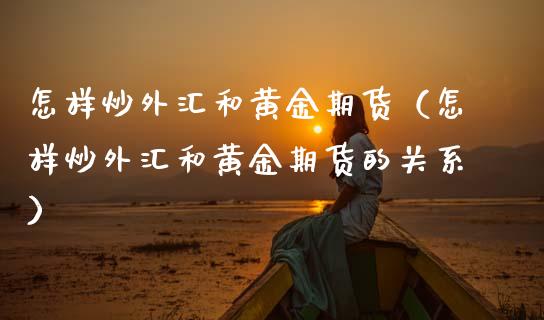 怎样炒外汇和黄金期货（怎样炒外汇和黄金期货的关系）_https://www.kuaijiepai.net_期货资讯_第1张