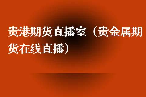 贵港期货直播室（贵金属期货在线直播）_https://www.kuaijiepai.net_期货在线_第1张