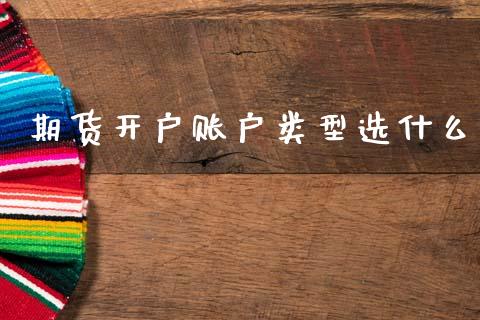期货开户账户类型选什么_https://www.kuaijiepai.net_期货资讯_第1张