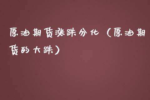 原油期货涨跌分化（原油期货的大跌）_https://www.kuaijiepai.net_期货资讯_第1张