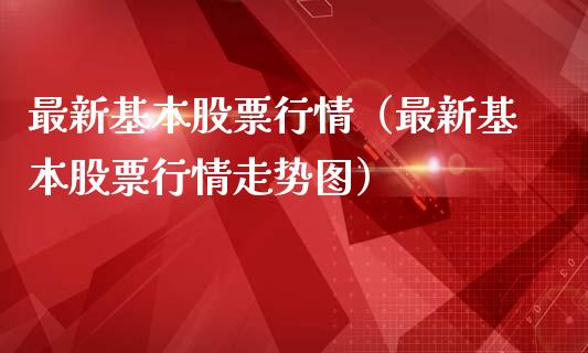 最新基本股票行情（最新基本股票行情走势图）_https://www.kuaijiepai.net_股票理论_第1张