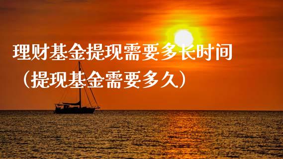 理财基金提现需要多长时间（提现基金需要多久）_https://www.kuaijiepai.net_期货理财_第1张