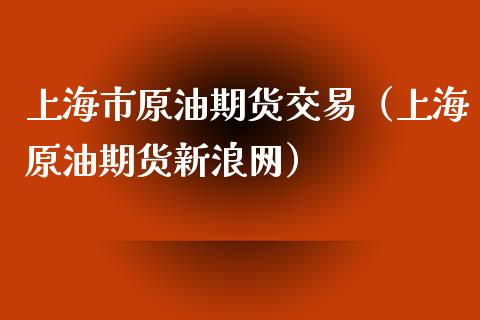 上海市原油期货交易（上海原油期货新浪网）_https://www.kuaijiepai.net_国际期货_第1张