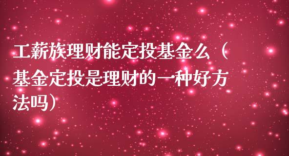 工薪族理财能定投基金么（基金定投是理财的一种好方法吗）_https://www.kuaijiepai.net_投资理财_第1张