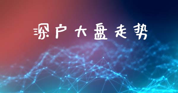 深户大盘走势_https://www.kuaijiepai.net_国际期货_第1张