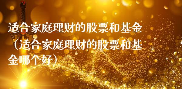 适合家庭理财的股票和基金（适合家庭理财的股票和基金哪个好）_https://www.kuaijiepai.net_期货理财_第1张