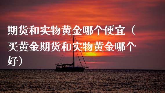期货和实物黄金哪个便宜（买黄金期货和实物黄金哪个好）_https://www.kuaijiepai.net_国际期货_第1张