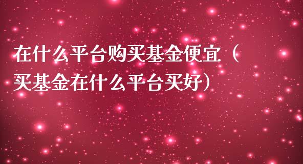 在什么平台购买基金便宜（买基金在什么平台买好）_https://www.kuaijiepai.net_投资理财_第1张