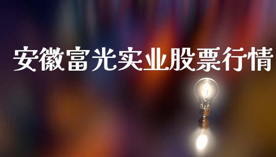 安徽富光实业股票行情_https://www.kuaijiepai.net_新股新闻_第1张