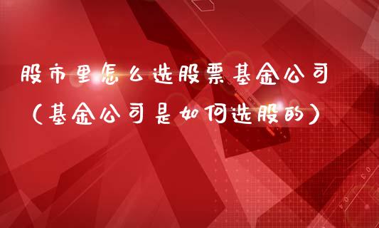 股市里怎么选股票基金公司（基金公司是如何选股的）_https://www.kuaijiepai.net_投资理财_第1张